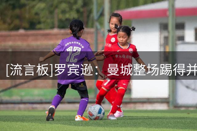 [流言板]罗宾逊：曼城整场踢得并不流畅，但确实实力占优&理应赢球